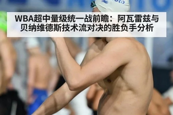 WBA超中量级统一战前瞻：阿瓦雷兹与贝纳维德斯技术流对决的胜负手分析