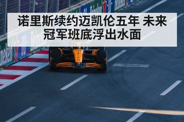 诺里斯续约迈凯伦五年 未来冠军班底浮出水面