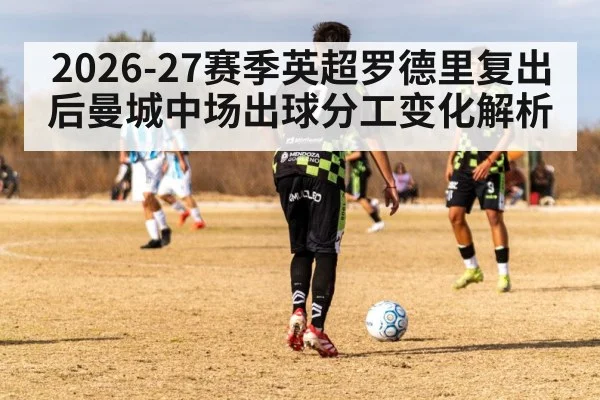 2026-27赛季英超罗德里复出后曼城中场出球分工变化解析
