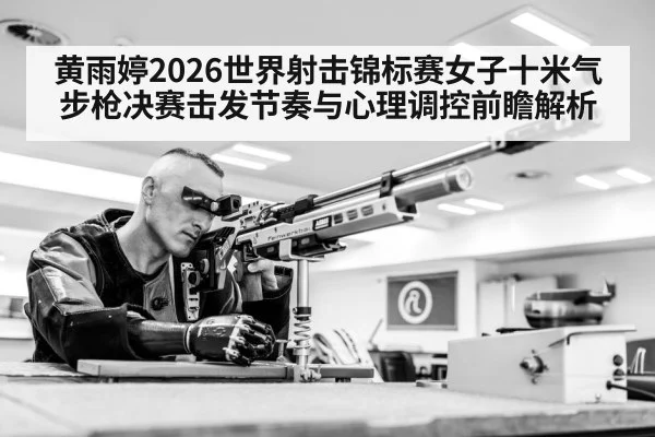 黄雨婷2026世界射击锦标赛女子十米气步枪决赛击发节奏与心理调控前瞻解析