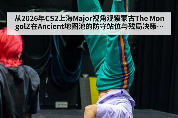 从2026年CS2上海Major视角观察蒙古The MongolZ在Ancient地图池的防守站位与残局决策逻辑分析