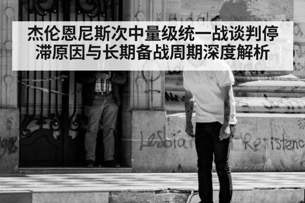 杰伦恩尼斯次中量级统一战谈判停滞原因与长期备战周期深度解析