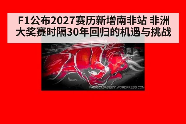 F1公布2027赛历新增南非站 非洲大奖赛时隔30年回归的机遇与挑战