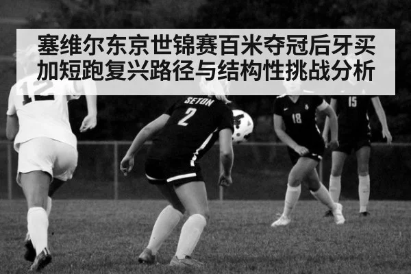 塞维尔东京世锦赛百米夺冠后牙买加短跑复兴路径与结构性挑战分析